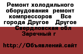 Ремонт холодильного оборудования, ремонт компрессоров. - Все города Другое » Другое   . Свердловская обл.,Заречный г.